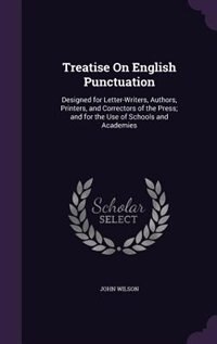 Treatise On English Punctuation: Designed for Letter-Writers, Authors, Printers, and Correctors of the Press; and for the Use of Sch