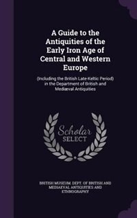 A Guide to the Antiquities of the Early Iron Age of Central and Western Europe: (Including the British Late-Keltic Period) in the Department of British and Mediæval Antiquities