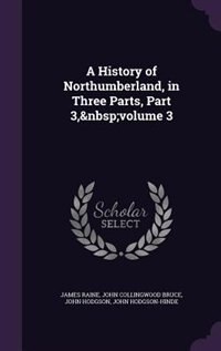 A History of Northumberland, in Three Parts, Part 3,&nbsp;volume 3