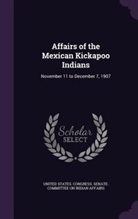 Affairs of the Mexican Kickapoo Indians: November 11 to December 7, 1907