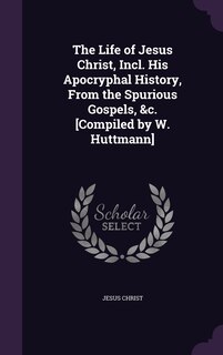 Couverture_The Life of Jesus Christ, Incl. His Apocryphal History, From the Spurious Gospels, &c. [Compiled by W. Huttmann]