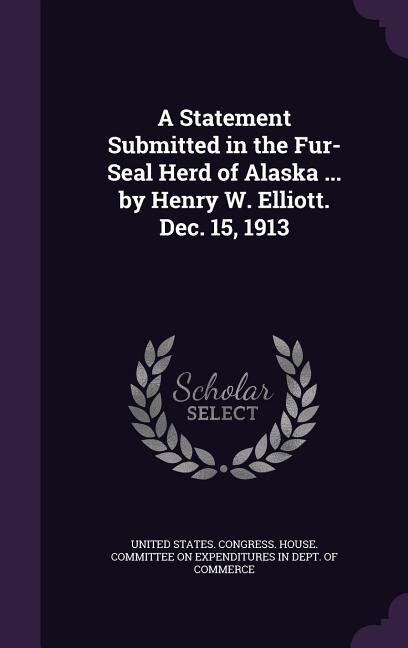 Front cover_A Statement Submitted in the Fur-Seal Herd of Alaska ... by Henry W. Elliott. Dec. 15, 1913