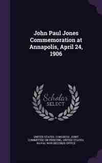 John Paul Jones Commemoration at Annapolis, April 24, 1906 by United States. Congress. Joint Committee
