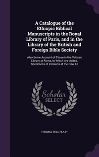 A Catalogue of the Ethiopic Biblical Manuscripts in the Royal Library of Paris, and in the Library of the British and Foreign Bible Society: Also Some Account of Those in the Vatican Library at Rome, to Which Are Added, Specimens of Version
