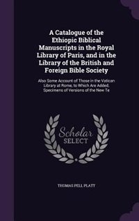 A Catalogue of the Ethiopic Biblical Manuscripts in the Royal Library of Paris, and in the Library of the British and Foreign Bible Society: Also Some Account of Those in the Vatican Library at Rome, to Which Are Added, Specimens of Version