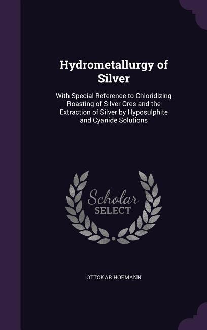 Hydrometallurgy of Silver: With Special Reference to Chloridizing Roasting of Silver Ores and the Extraction of Silver by Hypo