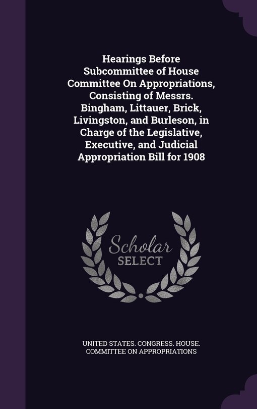 Front cover_Hearings Before Subcommittee of House Committee On Appropriations, Consisting of Messrs. Bingham, Littauer, Brick, Livingston, and Burleson, in Charge of the Legislative, Executive, and Judicial Appropriation Bill for 1908
