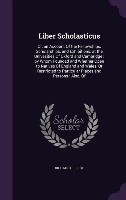 Liber Scholasticus: Or, an Account Of the Fellowships, Scholarships, and Exhibitions, at the Univesities Of Oxford and