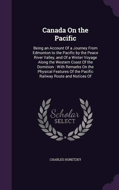 Canada On the Pacific: Being an Account Of a Journey From Edmonton to the Pacific by the Peace River Valley, and Of a Wint