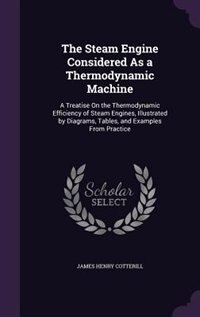 The Steam Engine Considered As a Thermodynamic Machine: A Treatise On the Thermodynamic Efficiency of Steam Engines, Illustrated by Diagrams, Tables, and E