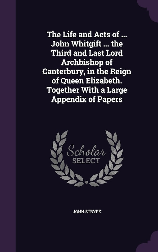 Front cover_The Life and Acts of ... John Whitgift ... the Third and Last Lord Archbishop of Canterbury, in the Reign of Queen Elizabeth. Together With a Large Appendix of Papers