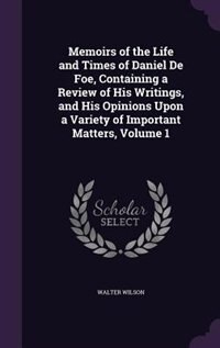 Memoirs of the Life and Times of Daniel De Foe, Containing a Review of His Writings, and His Opinions Upon a Variety of Important Matters, Volume 1