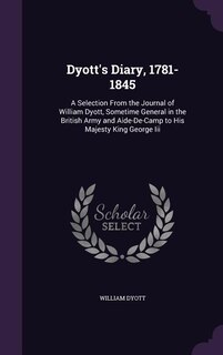 Dyott's Diary, 1781-1845: A Selection From the Journal of William Dyott, Sometime General in the British Army and Aide-De-Cam