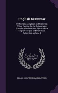 English Grammar: Methodical, Analytical, and Historical. With a Treatise On the Orthography, Prosody, Inflections an