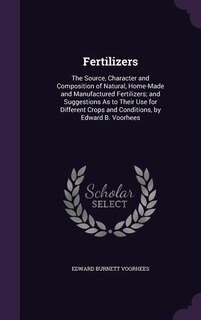 Fertilizers: The Source, Character and Composition of Natural, Home-Made and Manufactured Fertilizers; and Sugge
