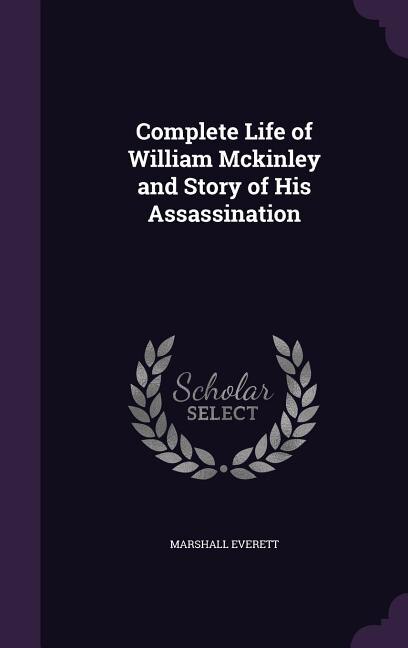 Complete Life of William Mckinley and Story of His Assassination