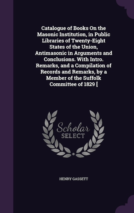 Front cover_Catalogue of Books On the Masonic Institution, in Public Libraries of Twenty-Eight States of the Union, Antimasonic in Arguments and Conclusions. With Intro. Remarks, and a Compilation of Records and Remarks, by a Member of the Suffolk Committee of 1829 [