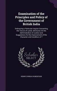 Examination of the Principles and Policy of the Government of British India: Embracing a Particular Inquiry Concerning the Tenure of Lands, Strictures On the Administration of