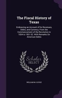 The Fiscal History of Texas: Embracing an Account of Its Revenues, Debts, and Currency, From the Commencement of the Revolution