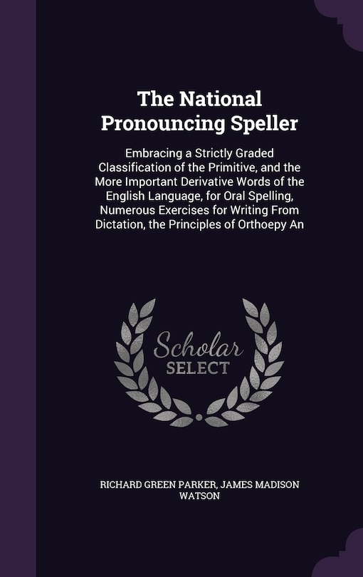 The National Pronouncing Speller: Embracing a Strictly Graded Classification of the Primitive, and the More Important Derivative Words of the English Language, for Oral Spelling, Numerous Exercises for Writing From Dictation, the Principles of Orthoepy An