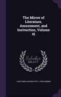 The Mirror of Literature, Amusement, and Instruction, Volume 41 by John Timbs