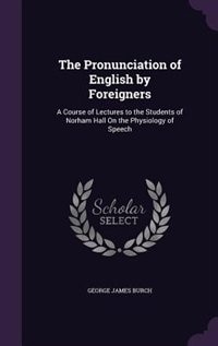 The Pronunciation of English by Foreigners: A Course of Lectures to the Students of Norham Hall On the Physiology of Speech