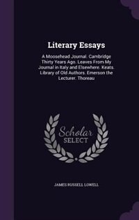 Literary Essays: A Moosehead Journal. Cambridge Thirty Years Ago. Leaves From My Journal in Italy and Elsewhere. Kea