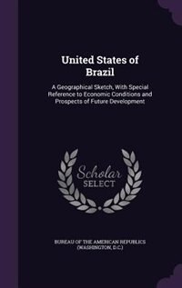 United States of Brazil: A Geographical Sketch, With Special Reference to Economic Conditions and Prospects of Future Develo