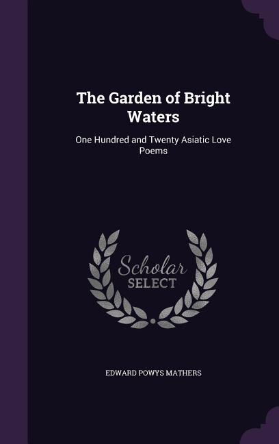 The Garden of Bright Waters: One Hundred and Twenty Asiatic Love Poems