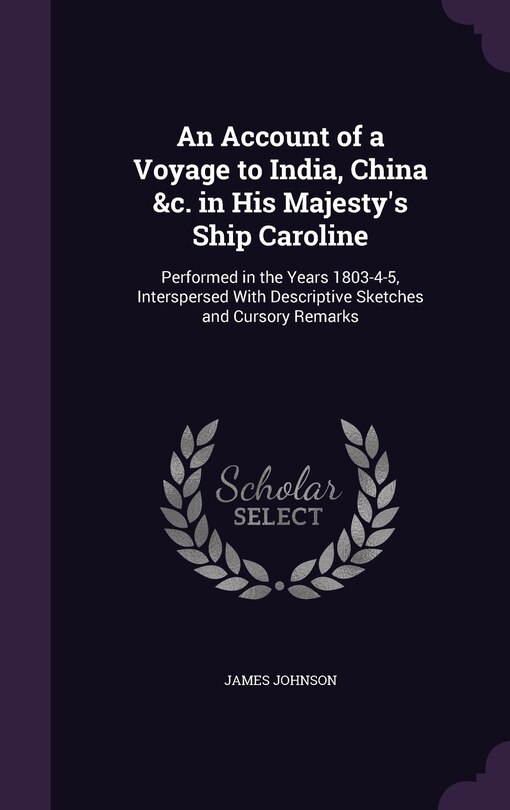 An Account of a Voyage to India, China &c. in His Majesty's Ship Caroline: Performed in the Years 1803-4-5, Interspersed With Descriptive Sketches and Cursory Remarks