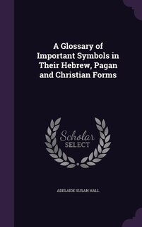 A Glossary of Important Symbols in Their Hebrew, Pagan and Christian Forms