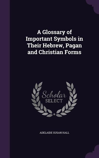 A Glossary of Important Symbols in Their Hebrew, Pagan and Christian Forms