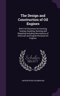 The Design and Construction of Oil Engines: With Full Directions for Erecting, Testing, Installing, Running and Repairing Including Description