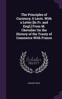 Couverture_The Principles of Currency, 6 Lects. With a Letter [In Fr. and Engl.] From M. Chevalier On the History of the Treaty of Commerce With France