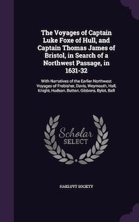 The Voyages of Captain Luke Foxe of Hull, and Captain Thomas James of Bristol, in Search of a Northwest Passage, in 1631-32: With Narratives of the Earlier Northwest Voyages of Frobisher, Davis, Weymouth, Hall, Knight, Hudso