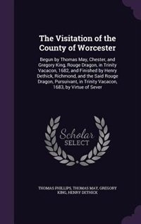 The Visitation of the County of Worcester: Begun by Thomas May, Chester, and Gregory King, Rouge Dragon, in Trinity Vacacon, 1682, and Finishe