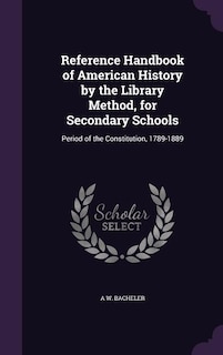 Reference Handbook of American History by the Library Method, for Secondary Schools: Period of the Constitution, 1789-1889