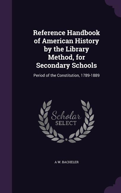 Reference Handbook of American History by the Library Method, for Secondary Schools: Period of the Constitution, 1789-1889