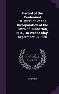 Couverture_Record of the Centennial Celebration of the Incorporation of the Town of Dunbarton, N.H., On Wednesday, September 13, 1865