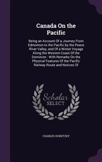 Canada On the Pacific: Being an Account Of a Journey From Edmonton to the Pacific by the Peace River Valley, and Of a Wint