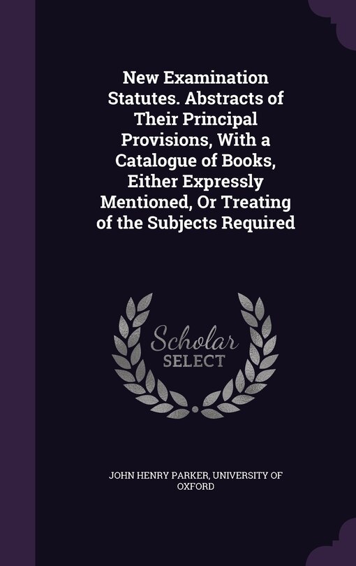 New Examination Statutes. Abstracts of Their Principal Provisions, With a Catalogue of Books, Either Expressly Mentioned, Or Treating of the Subjects Required