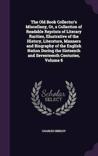 Front cover_The Old Book Collector's Miscellany, Or, a Collection of Readable Reprints of Literary Rarities, Illustrative of the History, Literature, Manners and Biography of the English Nation During the Sixteenth and Seventeenth Centuries, Volume 6
