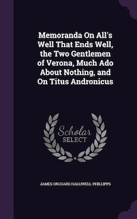 Memoranda On All's Well That Ends Well, the Two Gentlemen of Verona, Much Ado About Nothing, and On Titus Andronicus