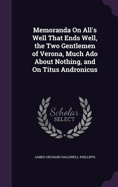 Memoranda On All's Well That Ends Well, the Two Gentlemen of Verona, Much Ado About Nothing, and On Titus Andronicus