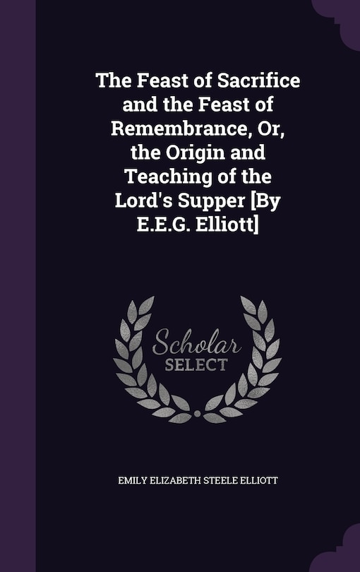 Couverture_The Feast of Sacrifice and the Feast of Remembrance, Or, the Origin and Teaching of the Lord's Supper [By E.E.G. Elliott]