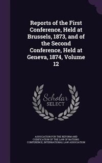 Reports of the First Conference, Held at Brussels, 1873, and of the Second Conference, Held at Geneva, 1874, Volume 12