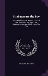 Shakespeare the Boy: With Sketches of the Home and School Life, the Games and Sports, the Manners, Customs and Folk-Lore