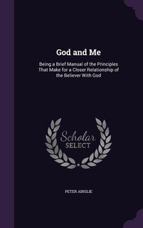 God and Me: Being a Brief Manual of the Principles That Make for a Closer Relationship of the Believer With God