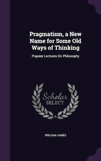 Pragmatism, a New Name for Some Old Ways of Thinking: Popular Lectures On Philosophy