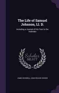 The Life of Samuel Johnson, Ll. D.: Including a Journal of His Tour to the Hebrides by James Boswell